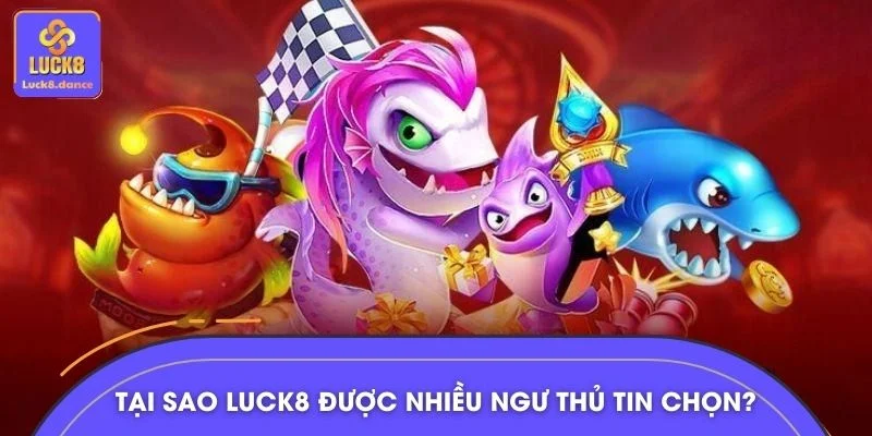 Tại sao LUCK8 được nhiều ngư thủ tin chọn?